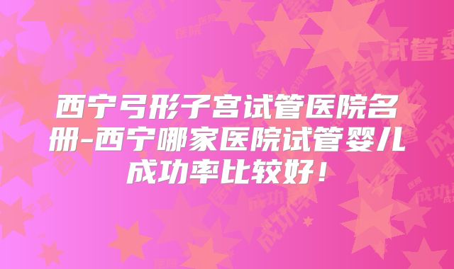 西宁弓形子宫试管医院名册-西宁哪家医院试管婴儿成功率比较好！
