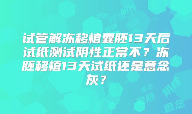 试管解冻移植囊胚13天后试纸测试阴性正常不？冻胚移植13天试纸还是意念灰？