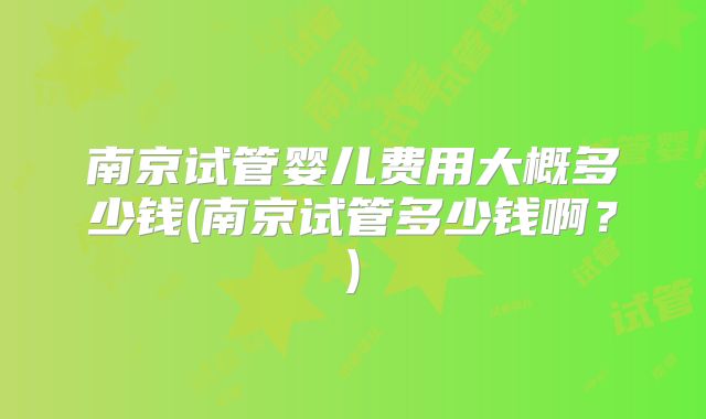 南京试管婴儿费用大概多少钱(南京试管多少钱啊？)