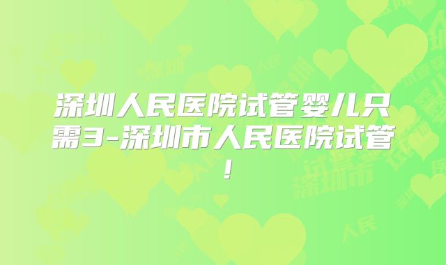 深圳人民医院试管婴儿只需3-深圳市人民医院试管!