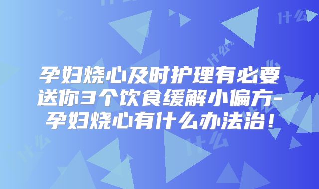 孕妇烧心及时护理有必要送你3个饮食缓解小偏方-孕妇烧心有什么办法治!