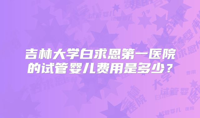 吉林大学白求恩第一医院的试管婴儿费用是多少？