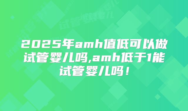 2025年amh值低可以做试管婴儿吗,amh低于1能试管婴儿吗！