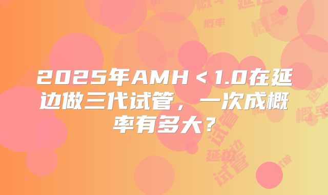 2025年AMH＜1.0在延边做三代试管，一次成概率有多大？