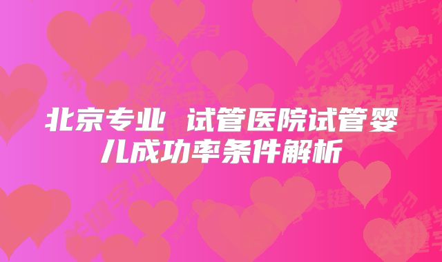 北京专业 试管医院试管婴儿成功率条件解析