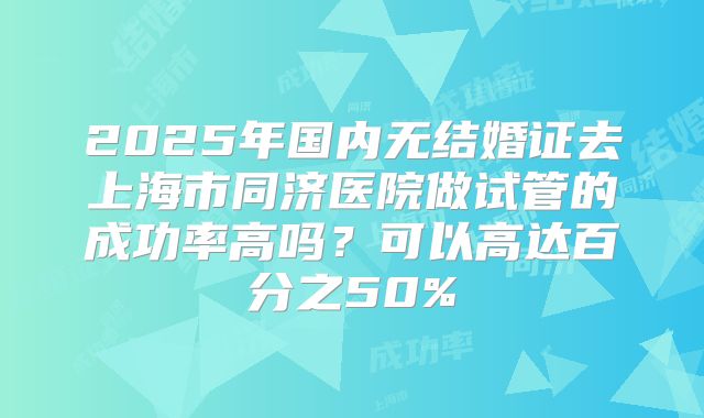 2025年国内无结婚证去上海市同济医院做试管的成功率高吗？可以高达百分之50%