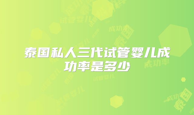 泰国私人三代试管婴儿成功率是多少