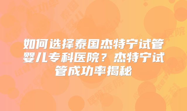 如何选择泰国杰特宁试管婴儿专科医院？杰特宁试管成功率揭秘