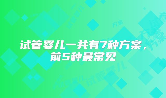 试管婴儿一共有7种方案，前5种最常见