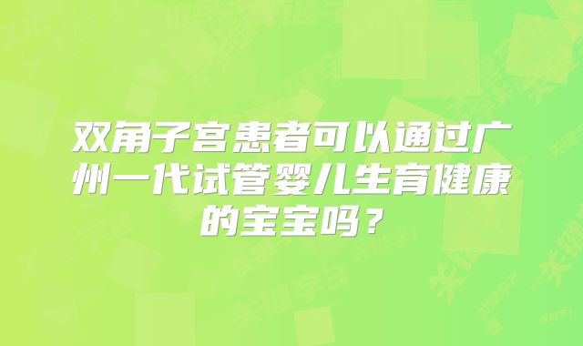 双角子宫患者可以通过广州一代试管婴儿生育健康的宝宝吗？