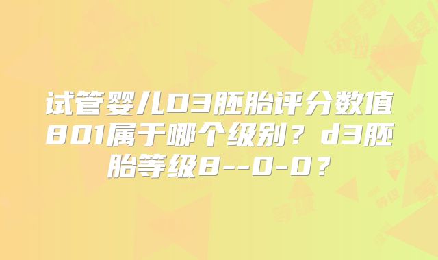 试管婴儿D3胚胎评分数值801属于哪个级别？d3胚胎等级8--0-0？