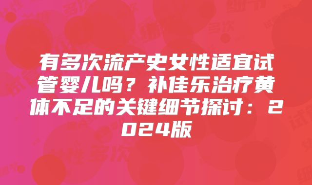有多次流产史女性适宜试管婴儿吗?补佳乐治疗黄体不足的关键细节探讨:2024版
