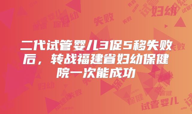 二代试管婴儿3促5移失败后，转战福建省妇幼保健院一次能成功