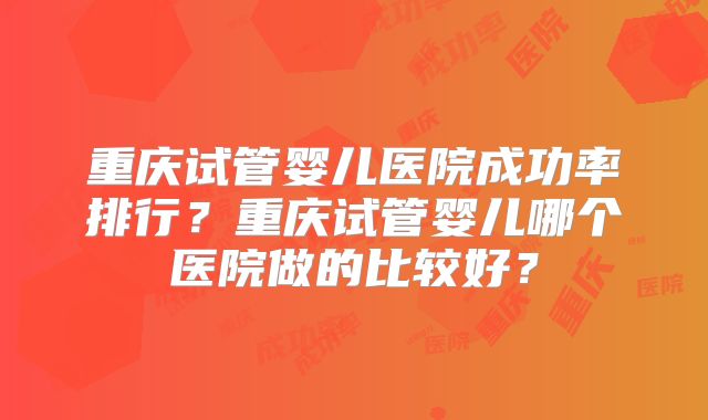 重庆试管婴儿医院成功率排行？重庆试管婴儿哪个医院做的比较好？