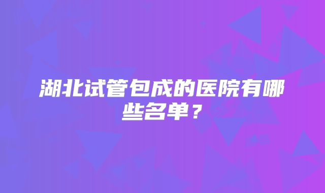 湖北试管包成的医院有哪些名单？