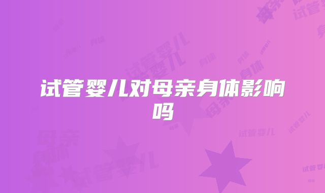 试管婴儿对母亲身体影响吗