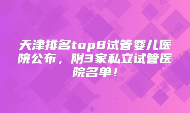 天津排名top8试管婴儿医院公布,附3家私立试管医院名单!