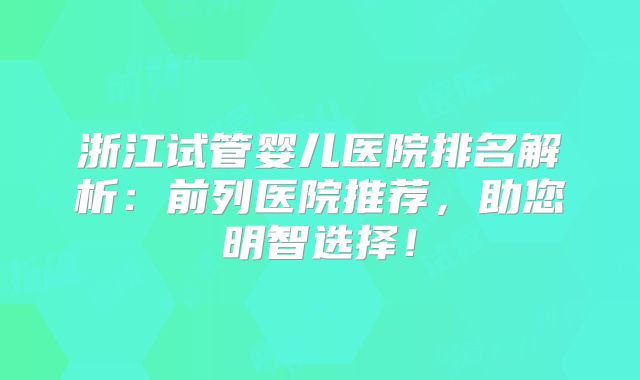 浙江试管婴儿医院排名解析:前列医院推荐,助您明智选择!