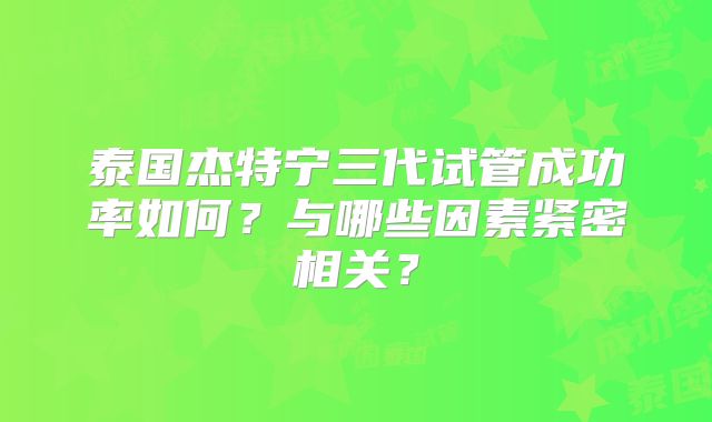 泰国杰特宁三代试管成功率如何？与哪些因素紧密相关？