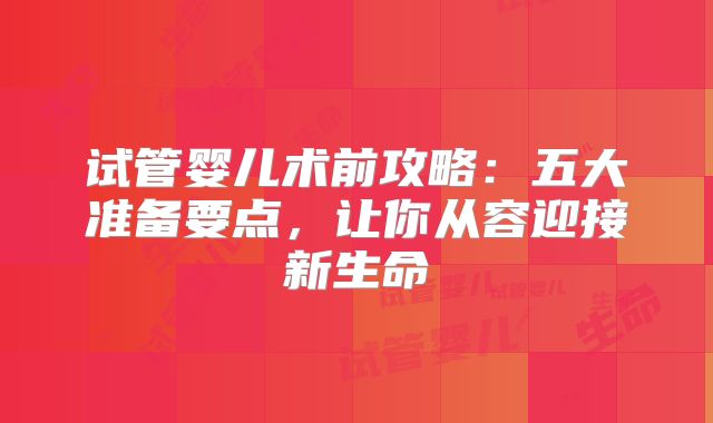 试管婴儿术前攻略：五大准备要点，让你从容迎接新生命