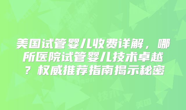 美国试管婴儿收费详解，哪所医院试管婴儿技术卓越？权威推荐指南揭示秘密