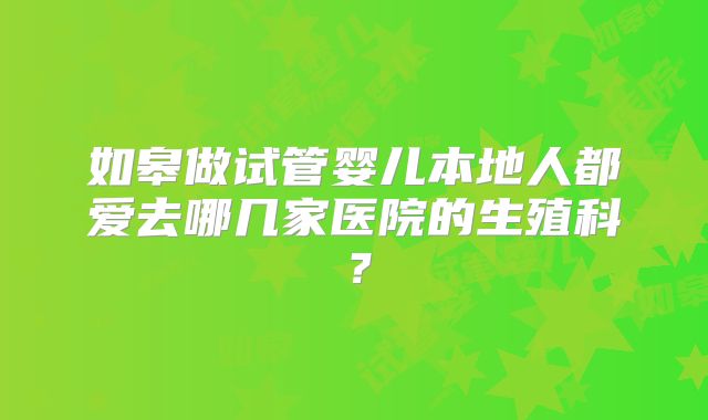 如皋做试管婴儿本地人都爱去哪几家医院的生殖科?
