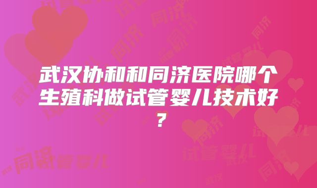 武汉协和和同济医院哪个生殖科做试管婴儿技术好？