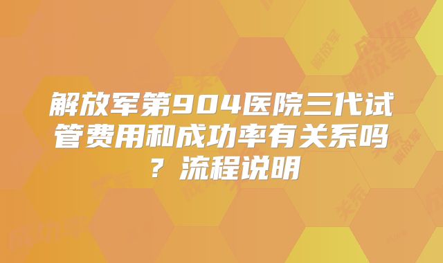 解放军第904医院三代试管费用和成功率有关系吗？流程说明