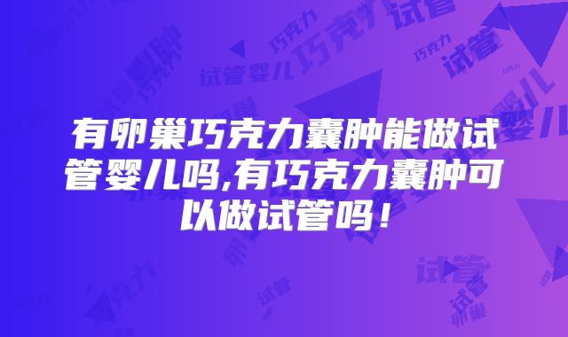 有卵巢巧克力囊肿能做试管婴儿吗,有巧克力囊肿可以做试管吗!