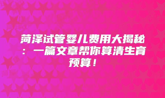 菏泽试管婴儿费用大揭秘：一篇文章帮你算清生育预算！