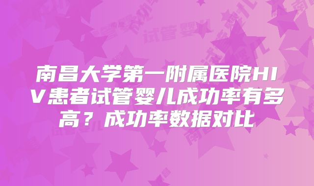南昌大学第一附属医院HIV患者试管婴儿成功率有多高？成功率数据对比