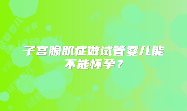 子宫腺肌症做试管婴儿能不能怀孕？