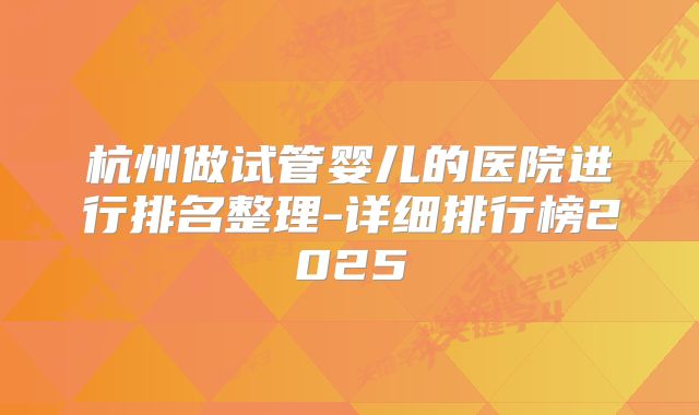 杭州做试管婴儿的医院进行排名整理-详细排行榜2025