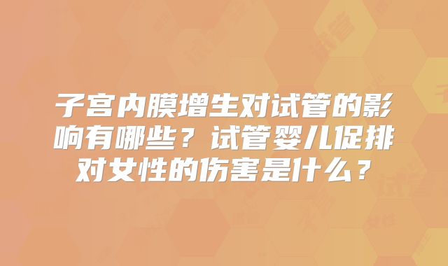 子宫内膜增生对试管的影响有哪些?试管婴儿促排对女性的伤害是什么?