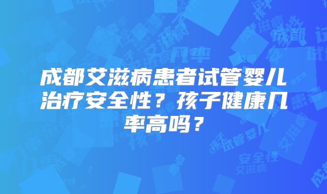 成都艾滋病患者试管婴儿治疗安全性？孩子健康几率高吗？