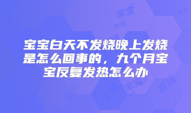 宝宝白天不发烧晚上发烧是怎么回事的，九个月宝宝反复发热怎么办