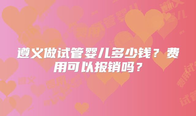 遵义做试管婴儿多少钱?费用可以报销吗?