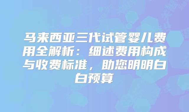 马来西亚三代试管婴儿费用全解析:细述费用构成与收费标准,助您明明白白预算