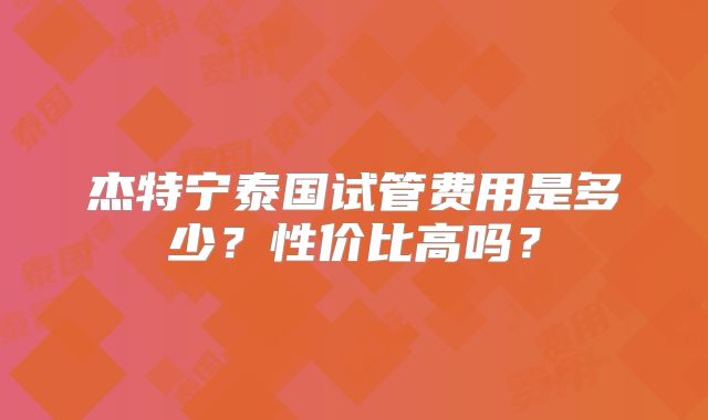 杰特宁泰国试管费用是多少？性价比高吗？