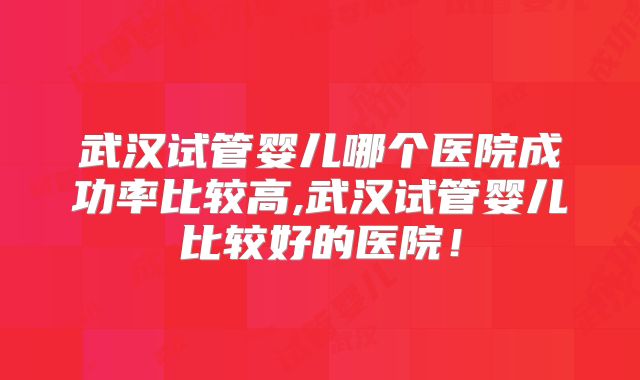 武汉试管婴儿哪个医院成功率比较高,武汉试管婴儿比较好的医院！