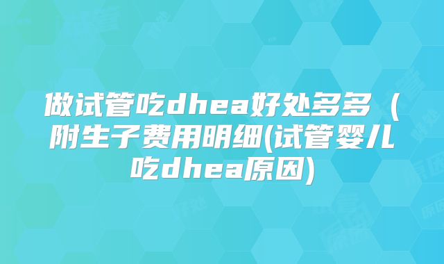 做试管吃dhea好处多多(附生子费用明细(试管婴儿吃dhea原因)