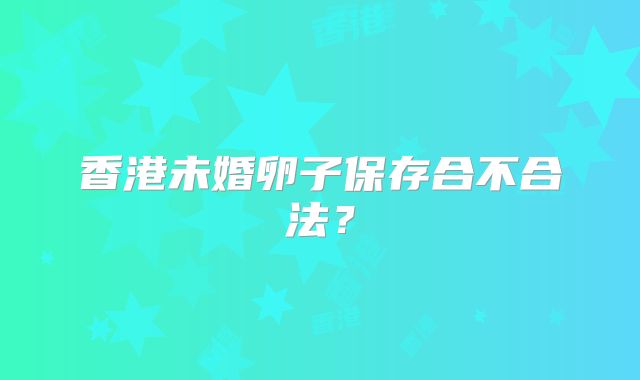 香港未婚卵子保存合不合法？