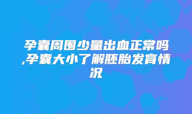 孕囊周围少量出血正常吗,孕囊大小了解胚胎发育情况