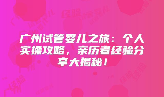 广州试管婴儿之旅：个人实操攻略，亲历者经验分享大揭秘！