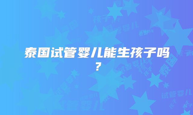 泰国试管婴儿能生孩子吗？