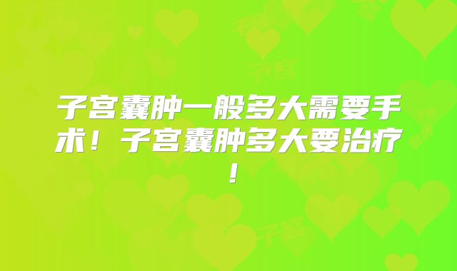 子宫囊肿一般多大需要手术！子宫囊肿多大要治疗！