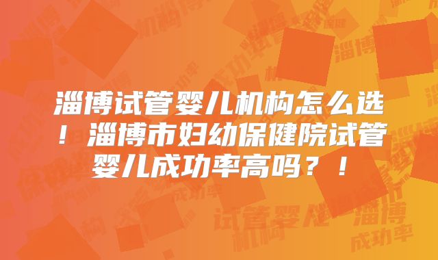 淄博试管婴儿机构怎么选！淄博市妇幼保健院试管婴儿成功率高吗？！