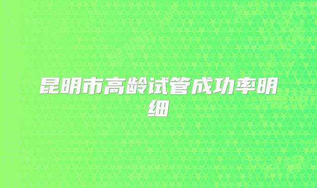 昆明市高龄试管成功率明细