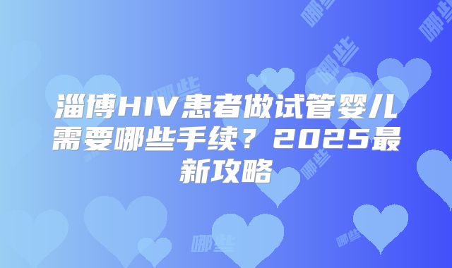 淄博HIV患者做试管婴儿需要哪些手续?2025最新攻略