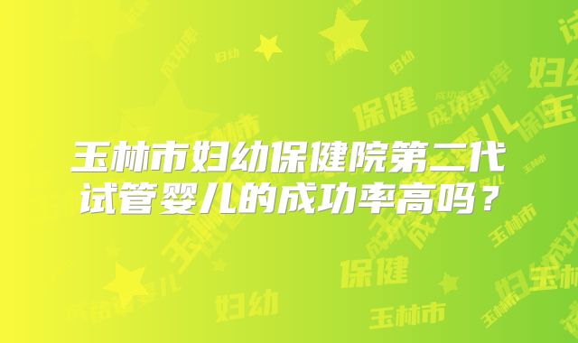 玉林市妇幼保健院第二代试管婴儿的成功率高吗？